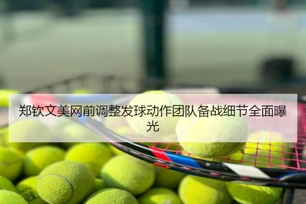 郑钦文美网前调整发球动作团队备战细节全面曝光