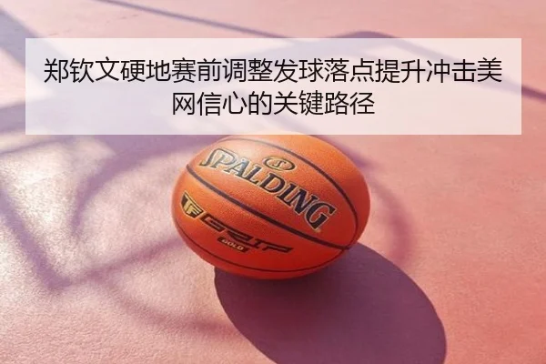 郑钦文硬地赛前调整发球落点提升冲击美网信心的关键路径
