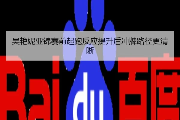 吴艳妮亚锦赛前起跑反应提升后冲牌路径更清晰