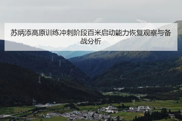 苏炳添高原训练冲刺阶段百米启动能力恢复观察与备战分析