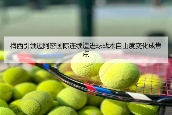 梅西引领迈阿密国际连续造进球战术自由度变化成焦点