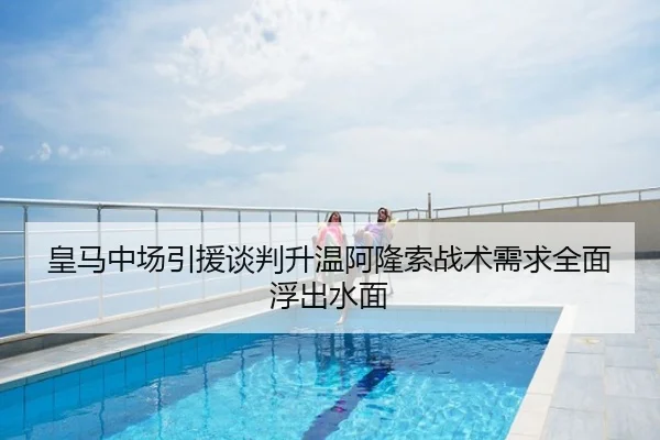 皇马中场引援谈判升温阿隆索战术需求全面浮出水面