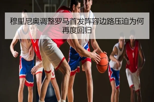 穆里尼奥调整罗马首发阵容边路压迫为何再度回归