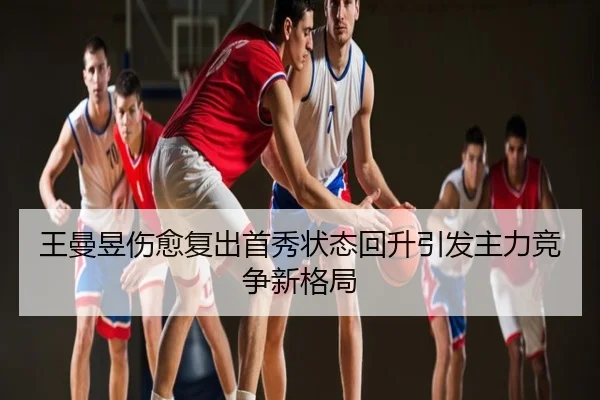 王曼昱伤愈复出首秀状态回升引发主力竞争新格局