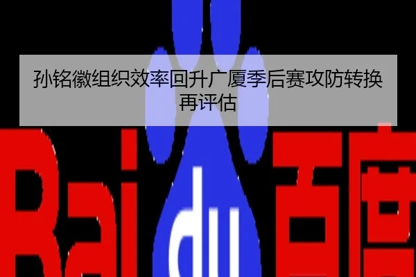 孙铭徽组织效率回升广厦季后赛攻防转换再评估