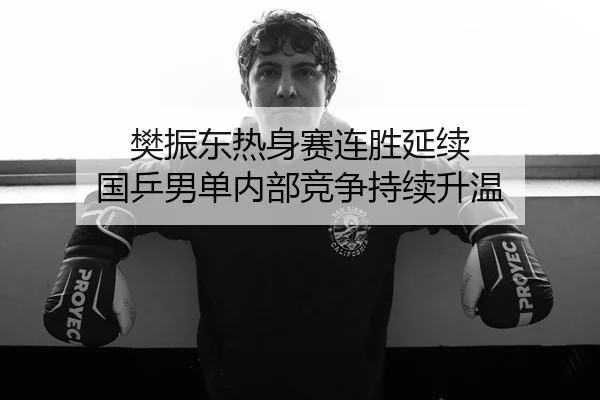 樊振东热身赛连胜延续 国乒男单内部竞争持续升温