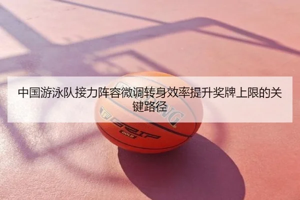 中国游泳队接力阵容微调转身效率提升奖牌上限的关键路径