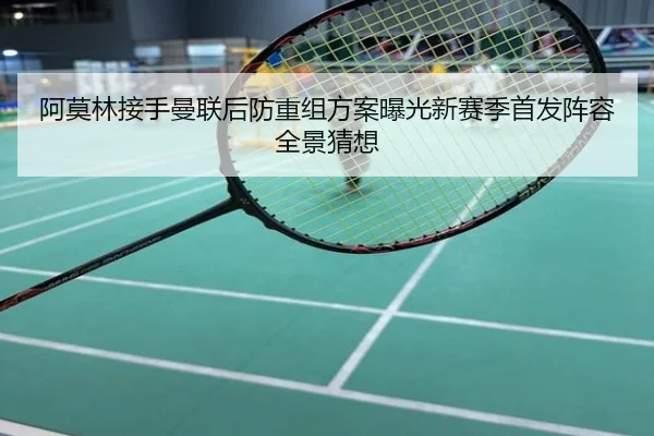 阿莫林接手曼联后防重组方案曝光新赛季首发阵容全景猜想