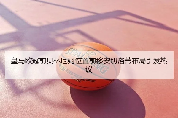 皇马欧冠前贝林厄姆位置前移安切洛蒂布局引发热议
