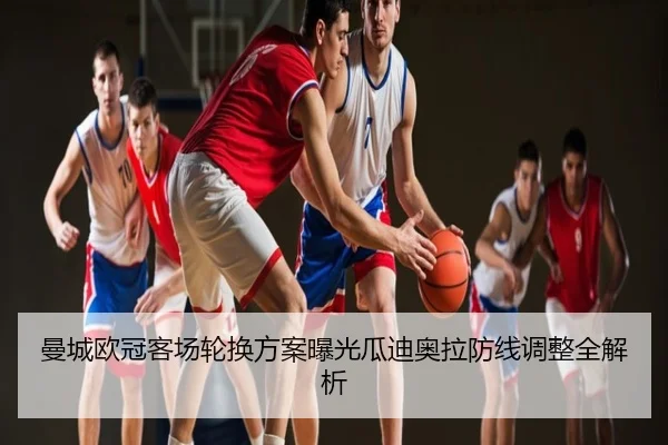 曼城欧冠客场轮换方案曝光瓜迪奥拉防线调整全解析
